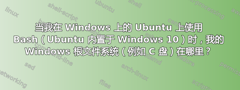 当我在 Windows 上的 Ubuntu 上使用 Bash（Ubuntu 内置于 Windows 10）时，我的 Windows 根文件系统（例如 C 盘）在哪里？