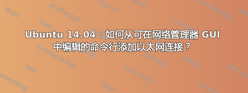 Ubuntu 14.04：如何从可在网络管理器 GUI 中编辑的命令行添加以太网连接？