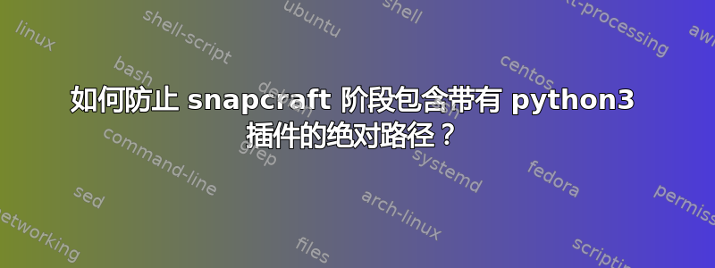 如何防止 snapcraft 阶段包含带有 python3 插件的绝对路径？