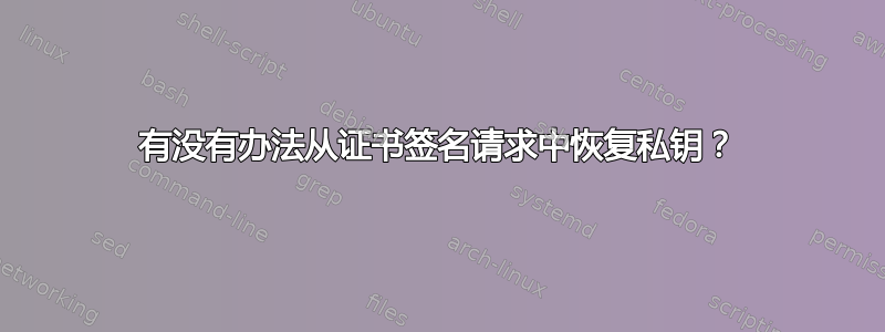 有没有办法从证书签名请求中恢复私钥？