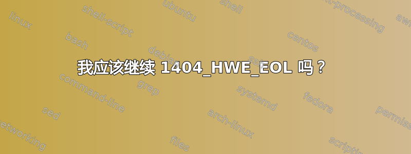 我应该继续 1404_HWE_EOL 吗？