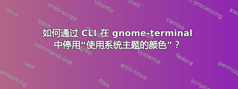 如何通过 CLI 在 gnome-terminal 中停用“使用系统主题的颜色”？