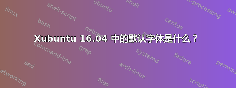 Xubuntu 16.04 中的默认字体是什么？