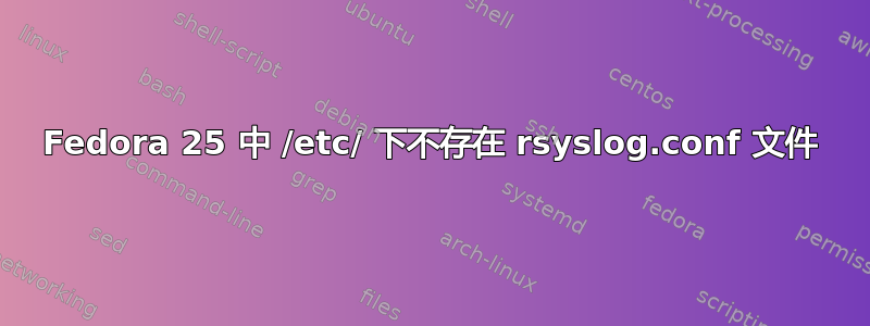 Fedora 25 中 /etc/ 下不存在 rsyslog.conf 文件