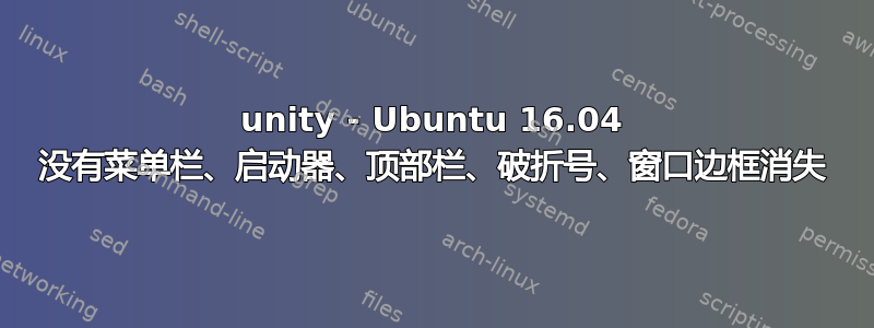 unity - Ubuntu 16.04 没有菜单栏、启动器、顶部栏、破折号、窗口边框消失