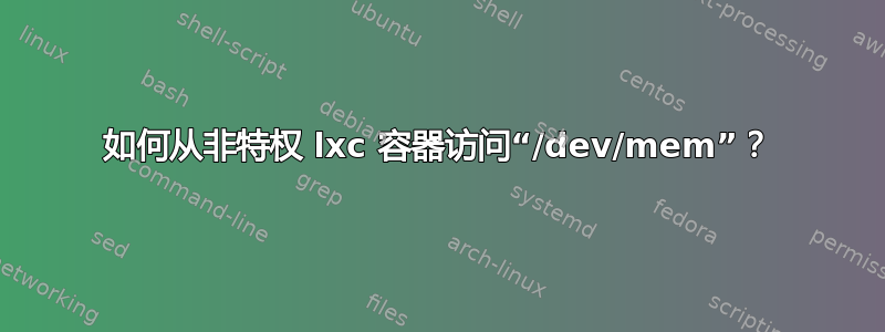 如何从非特权 lxc 容器访问“/dev/mem”？