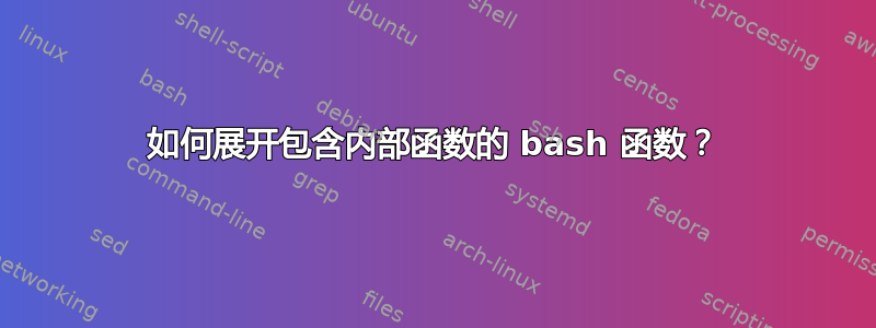 如何展开包含内部函数的 bash 函数？