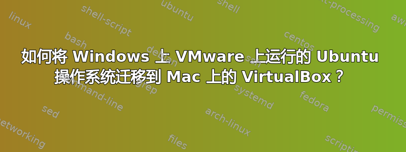 如何将 Windows 上 VMware 上运行的 Ubuntu 操作系统迁移到 Mac 上的 VirtualBox？