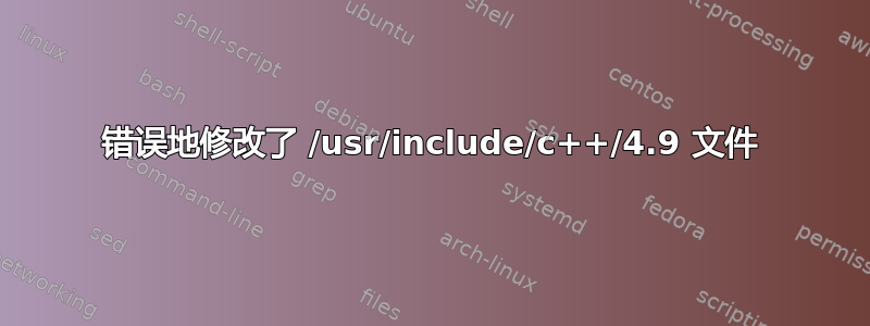 错误地修改了 /usr/include/c++/4.9 文件