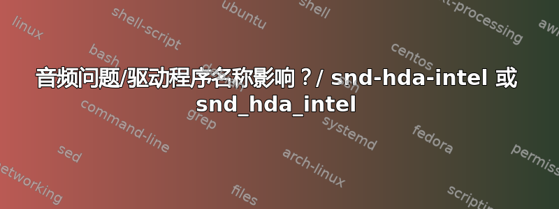 音频问题/驱动程序名称影响？/ snd-hda-intel 或 snd_hda_intel