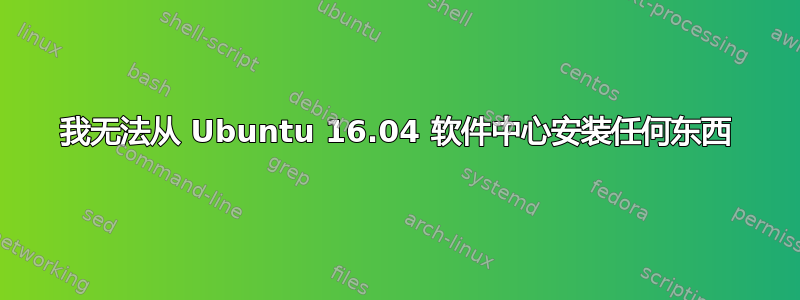 我无法从 Ubuntu 16.04 软件中心安装任何东西