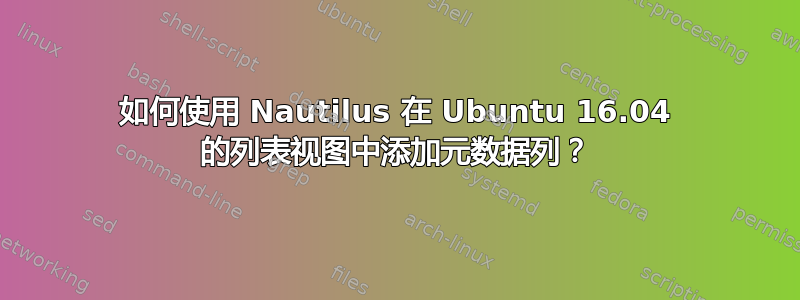 如何使用 Nautilus 在 Ubuntu 16.04 的列表视图中添加元数据列？