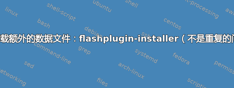 无法下载额外的数据文件：flashplugin-installer（不是重复的问题）