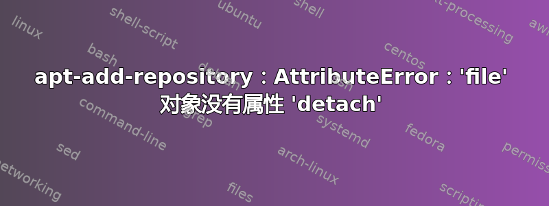 apt-add-repository：AttributeError：'file' 对象没有属性 'detach'