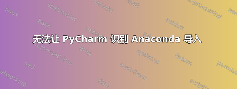 无法让 PyC​​harm 识别 Anaconda 导入