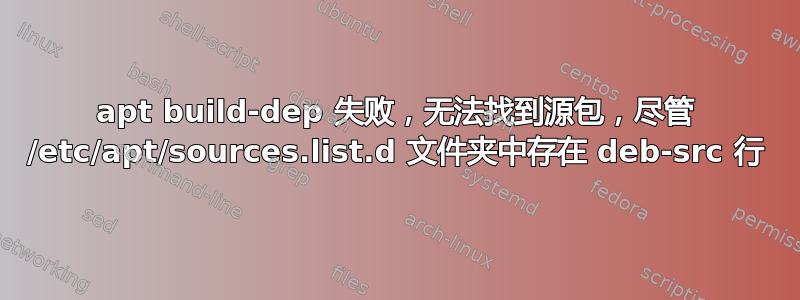 apt build-dep 失败，无法找到源包，尽管 /etc/apt/sources.list.d 文件夹中存在 deb-src 行