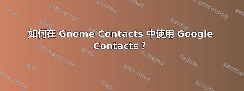 如何在 Gnome Contacts 中使用 Google Contacts？