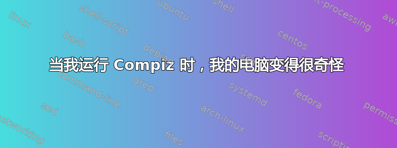 当我运行 Compiz 时，我的电脑变得很奇怪