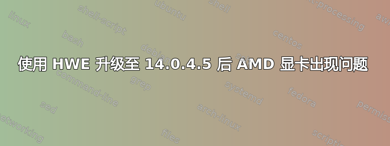 使用 HWE 升级至 14.0.4.5 后 AMD 显卡出现问题