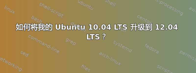 如何将我的 Ubuntu 10.04 LTS 升级到 12.04 LTS？