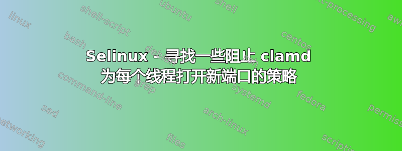 Selinux - 寻找一些阻止 clamd 为每个线程打开新端口的策略