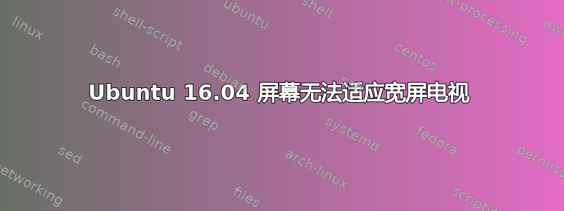 Ubuntu 16.04 屏幕无法适应宽屏电视