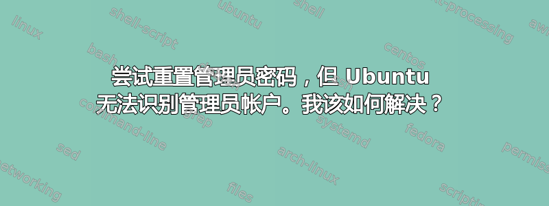 尝试重置管理员密码，但 Ubuntu 无法识别管理员帐户。我该如何解决？