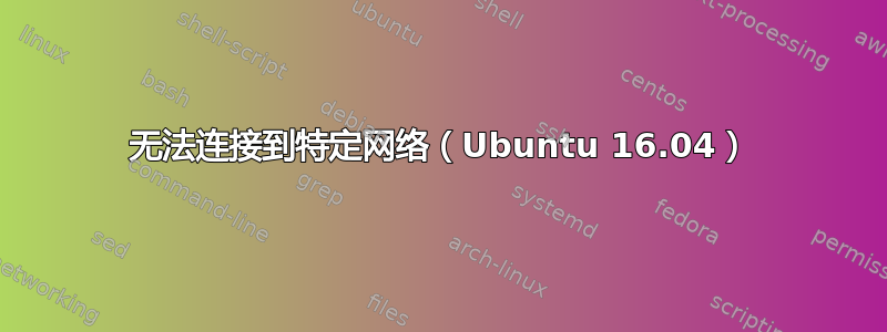 无法连接到特定网络（Ubuntu 16.04）