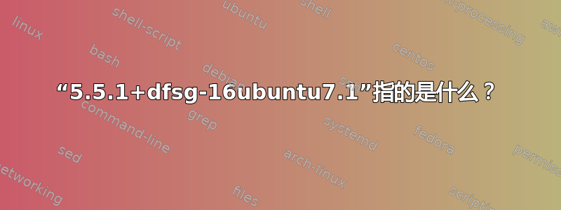 “5.5.1+dfsg-16ubuntu7.1”指的是什么？