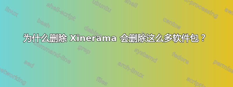 为什么删除 Xinerama 会删除这么多软件包？