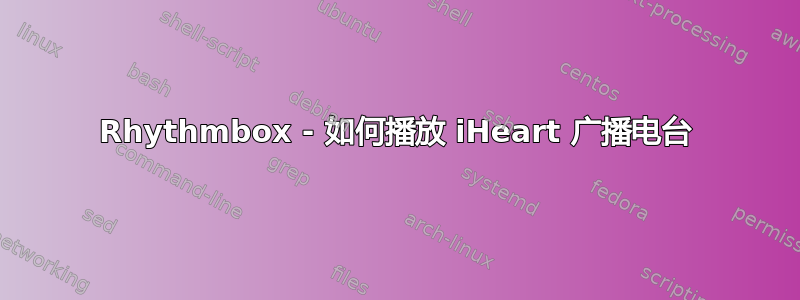 Rhythmbox - 如何播放 iHeart 广播电台