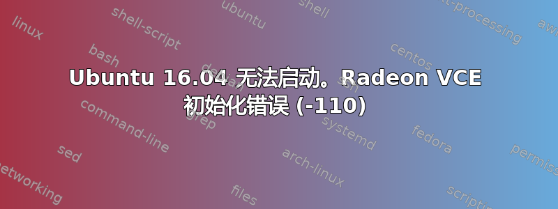 Ubuntu 16.04 无法启动。Radeon VCE 初始化错误 (-110)