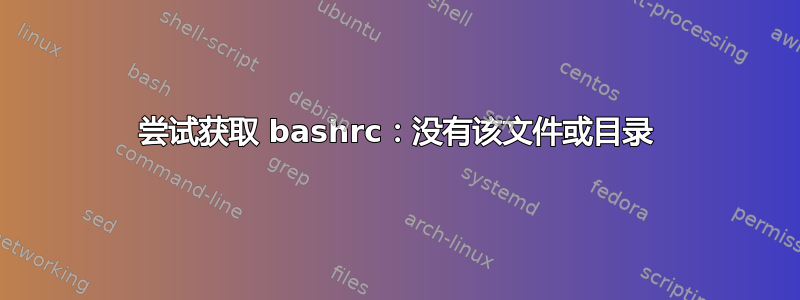 尝试获取 bashrc：没有该文件或目录