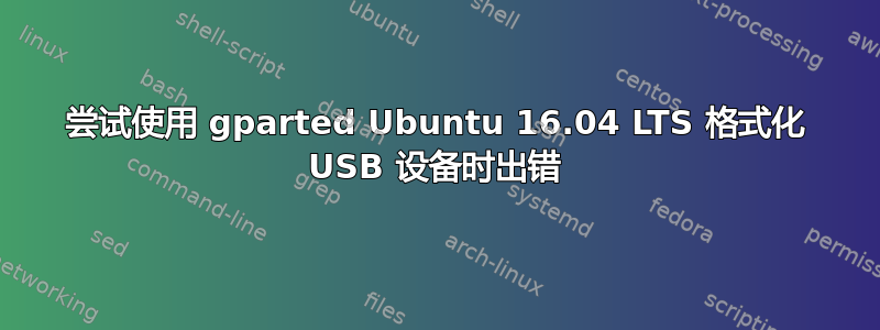 尝试使用 gparted Ubuntu 16.04 LTS 格式化 USB 设备时出错