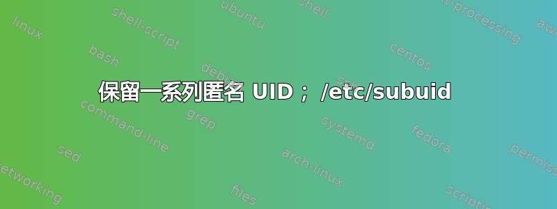 保留一系列匿名 UID； /etc/subuid