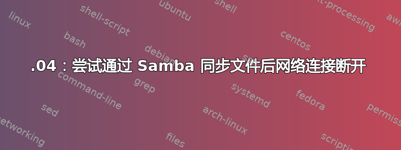 16.04：尝试通过 Samba 同步文件后网络连接断开