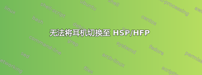 无法将耳机切换至 HSP/HFP