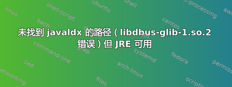 未找到 javaldx 的路径（libdbus-glib-1.so.2 错误）但 JRE 可用