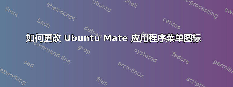 如何更改 Ubuntu Mate 应用程序菜单图标 