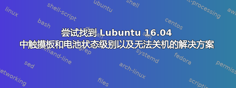 尝试找到 Lubuntu 16.04 中触摸板和电池状态级别以及无法关机的解决方案