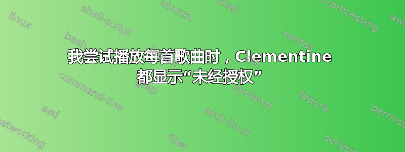 我尝试播放每首歌曲时，Clementine 都显示“未经授权”