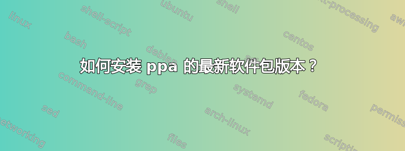 如何安装 ppa 的最新软件包版本？