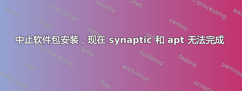 中止软件包安装，现在 synaptic 和 apt 无法完成