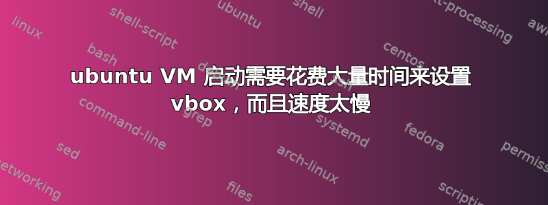 ubuntu VM 启动需要花费大量时间来设置 vbox，而且速度太慢