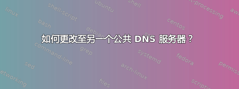 如何更改至另一个公共 DNS 服务器？