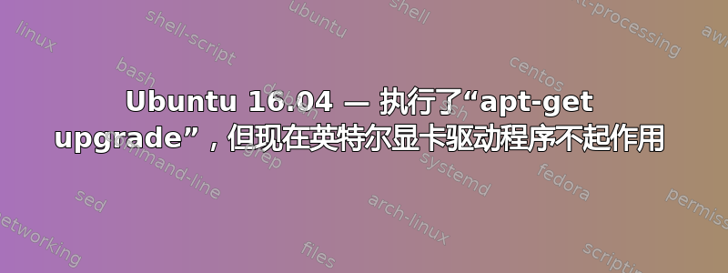 Ubuntu 16.04 — 执行了“apt-get upgrade”，但现在英特尔显卡驱动程序不起作用