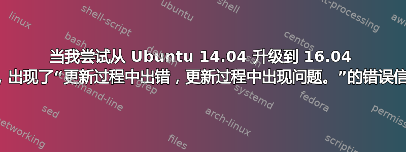 当我尝试从 Ubuntu 14.04 升级到 16.04 时，出现了“更新过程中出错，更新过程中出现问题。”的错误信息