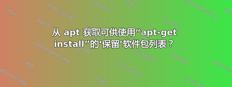 从 apt 获取可供使用“apt-get install”的‘保留’软件包列表？