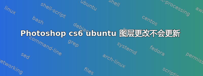 Photoshop cs6 ubuntu 图层更改不会更新