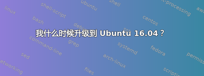 我什么时候升级到 Ubuntu 16.04？